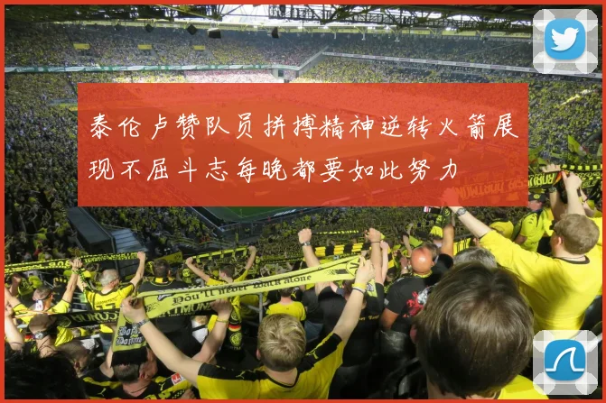泰伦卢赞队员拼搏精神逆转火箭展现不屈斗志每晚都要如此努力