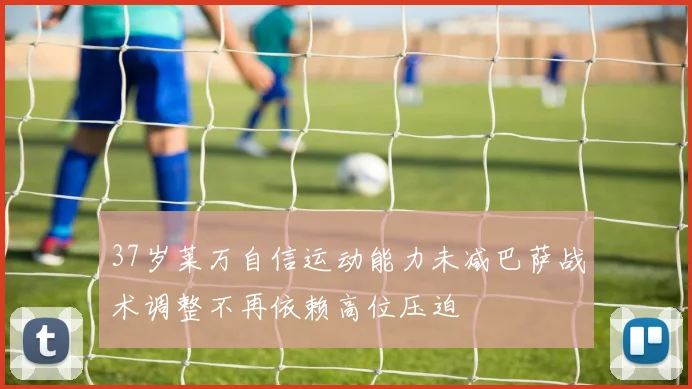37岁莱万自信运动能力未减巴萨战术调整不再依赖高位压迫