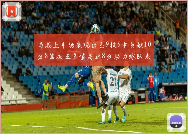马威上半场表现出色9投5中贡献10分8篮板正负值高达8分助力球队表现