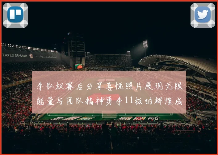 李弘权赛后分享喜悦照片展现无限能量与团队精神勇夺11板的辉煌成就
