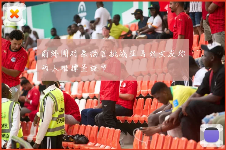 前绯闻对象扬言挑战亚马尔女友称两人难撑圣诞节