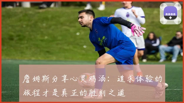 詹姆斯分享心灵鸡汤：追求体验的旅程才是真正的胜利之道