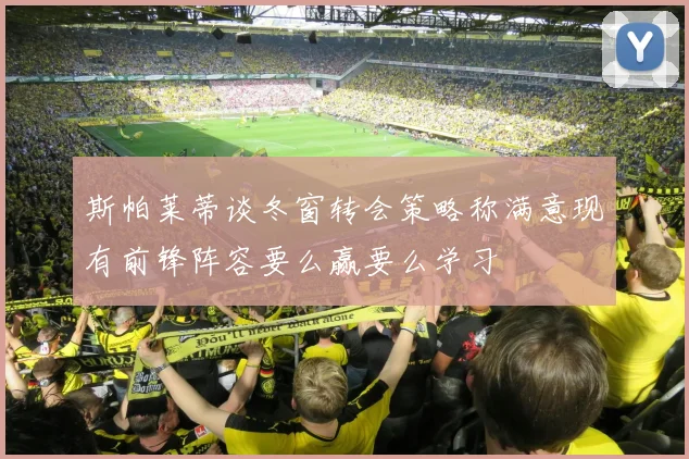 斯帕莱蒂谈冬窗转会策略称满意现有前锋阵容要么赢要么学习