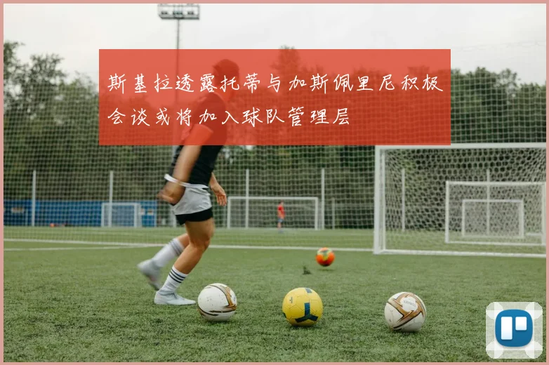 斯基拉透露托蒂与加斯佩里尼积极会谈或将加入球队管理层