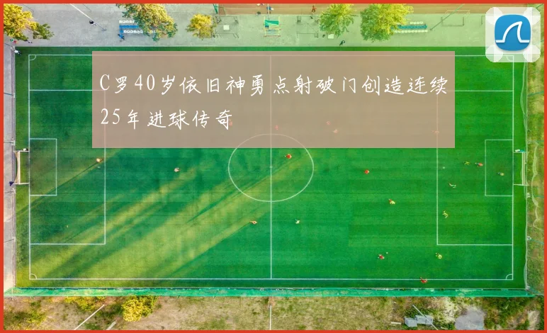 C罗40岁依旧神勇点射破门创造连续25年进球传奇