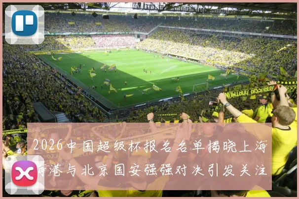2026中国超级杯报名名单揭晓上海海港与北京国安强强对决引发关注