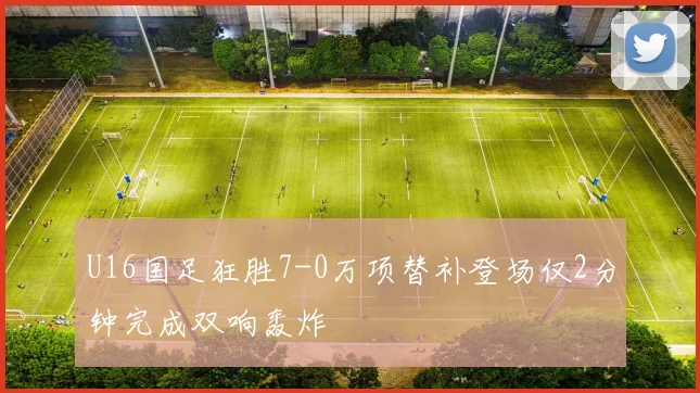 U16国足狂胜7-0万项替补登场仅2分钟完成双响轰炸