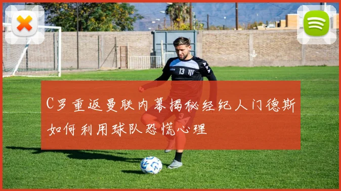 C罗重返曼联内幕揭秘经纪人门德斯如何利用球队恐慌心理