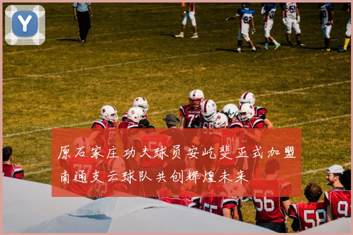 原石家庄功夫球员安屹斐正式加盟南通支云球队共创辉煌未来