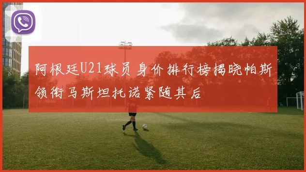 阿根廷U21球员身价排行榜揭晓帕斯领衔马斯坦托诺紧随其后