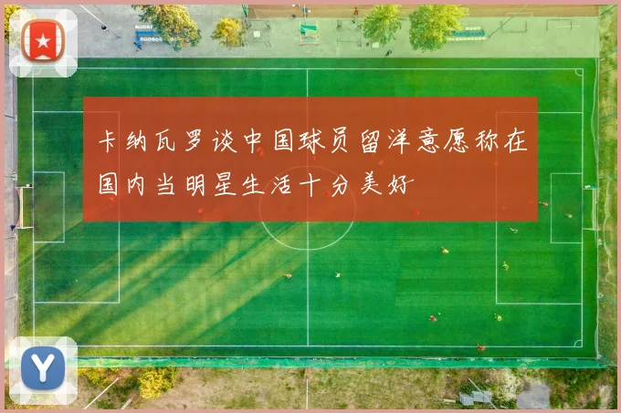 卡纳瓦罗谈中国球员留洋意愿称在国内当明星生活十分美好