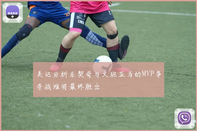 美记分析东契奇与文班亚马的MVP争夺战谁将最终胜出