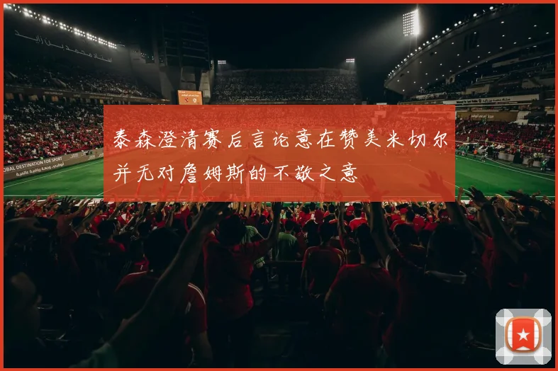 泰森澄清赛后言论意在赞美米切尔并无对詹姆斯的不敬之意