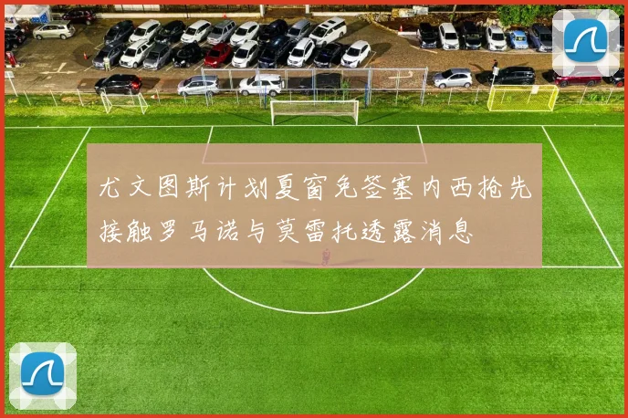尤文图斯计划夏窗免签塞内西抢先接触罗马诺与莫雷托透露消息