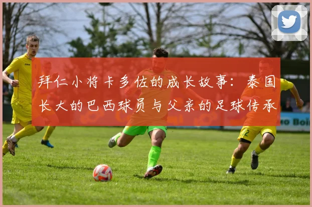 拜仁小将卡多佐的成长故事：泰国长大的巴西球员与父亲的足球传承
