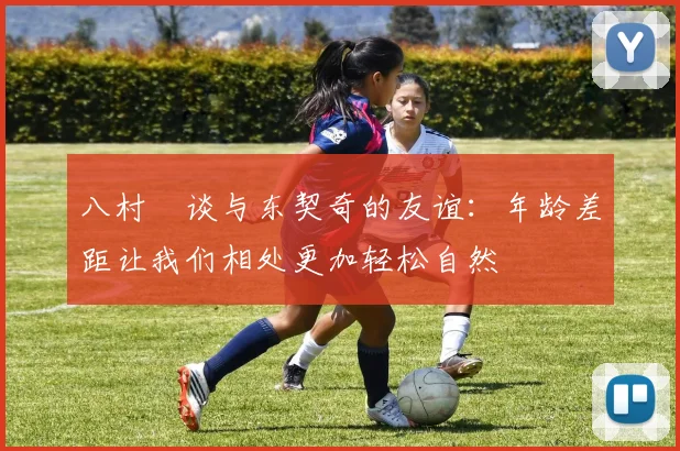 八村塁谈与东契奇的友谊：年龄差距让我们相处更加轻松自然