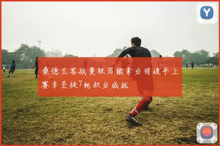 桑德兰客战曼联若能拿分将追平上赛季圣徒7轮积分成就