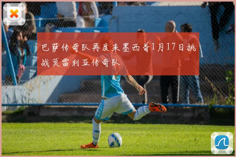 巴萨传奇队再度来墨西哥1月17日挑战莫雷利亚传奇队