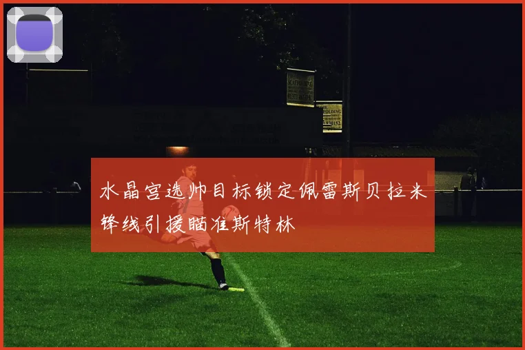 水晶宫选帅目标锁定佩雷斯贝拉米锋线引援瞄准斯特林