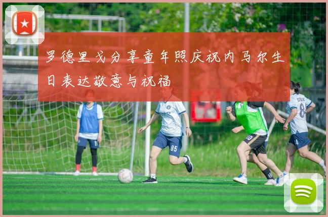 罗德里戈分享童年照庆祝内马尔生日表达敬意与祝福