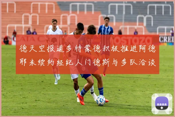 德天空报道多特蒙德积极推进阿德耶米续约经纪人门德斯与多队洽谈