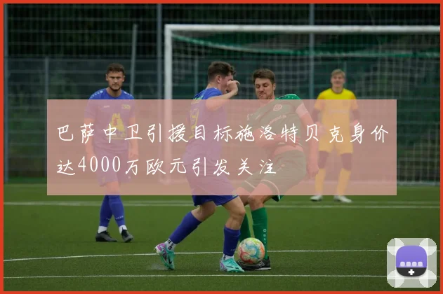 巴萨中卫引援目标施洛特贝克身价达4000万欧元引发关注