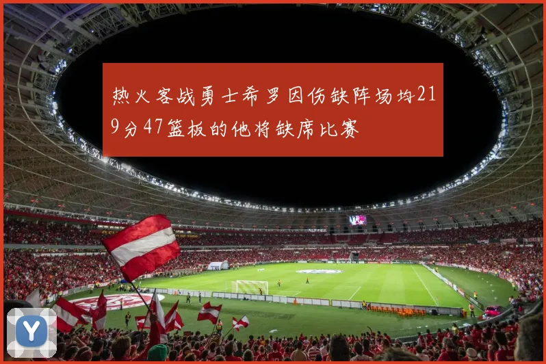 热火客战勇士希罗因伤缺阵场均219分47篮板的他将缺席比赛