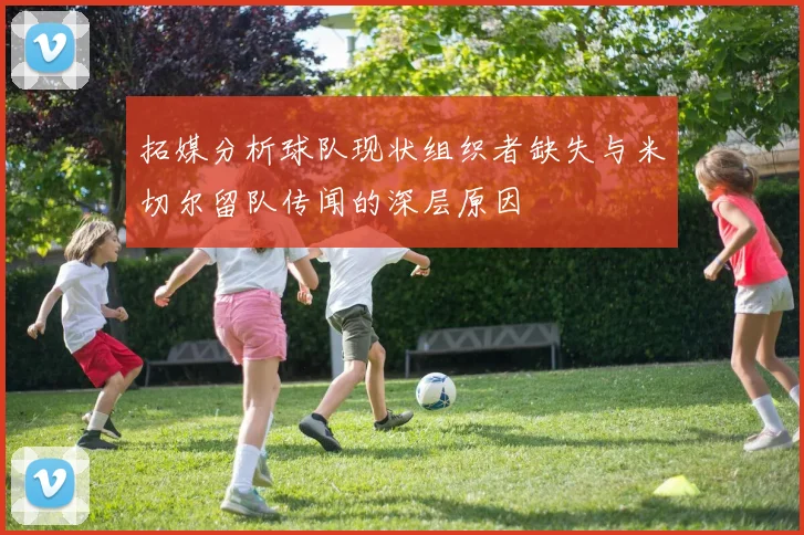 拓媒分析球队现状组织者缺失与米切尔留队传闻的深层原因