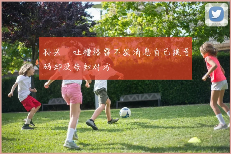 孙兴慜吐槽格雷不发消息自己换号码却没告知对方