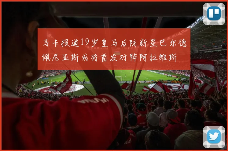 马卡报道19岁皇马后防新星巴尔德佩尼亚斯或将首发对阵阿拉维斯