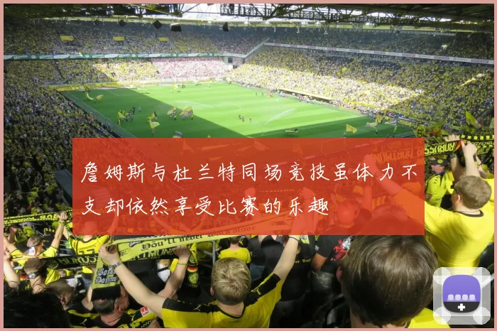 詹姆斯与杜兰特同场竞技虽体力不支却依然享受比赛的乐趣