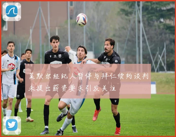 莱默尔经纪人暂停与拜仁续约谈判未提出薪资要求引发关注