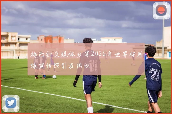 梅西社交媒体分享2026年世界杯用球宣传照引发热议