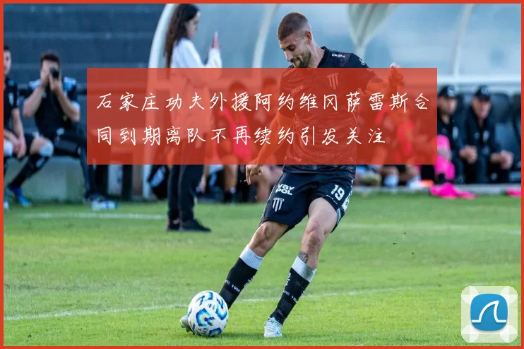 石家庄功夫外援阿约维冈萨雷斯合同到期离队不再续约引发关注