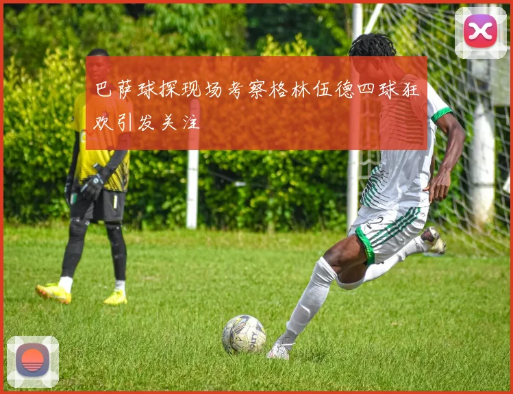 巴萨球探现场考察格林伍德四球狂欢引发关注
