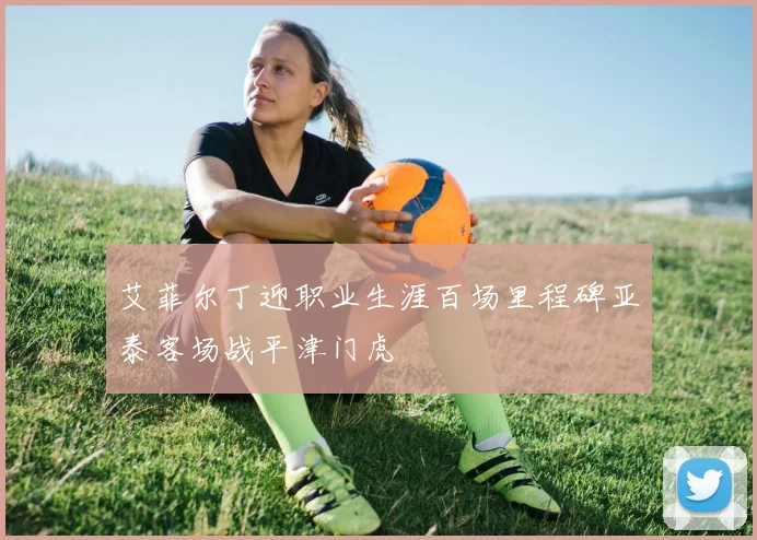 艾菲尔丁迎职业生涯百场里程碑亚泰客场战平津门虎
