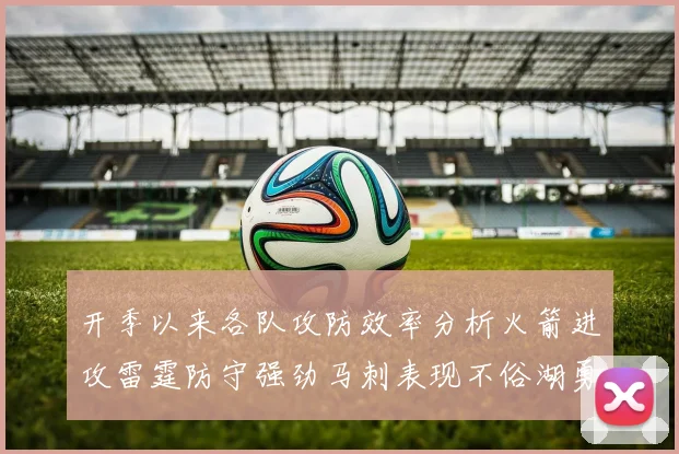开季以来各队攻防效率分析火箭进攻雷霆防守强劲马刺表现不俗湖勇船均处中游