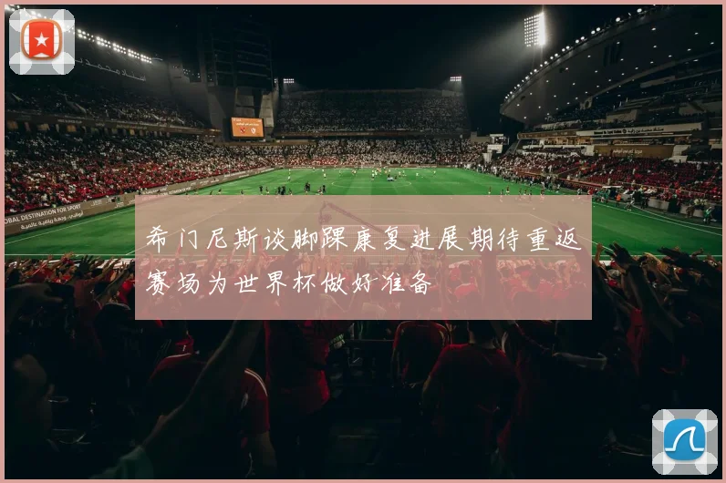 希门尼斯谈脚踝康复进展期待重返赛场为世界杯做好准备