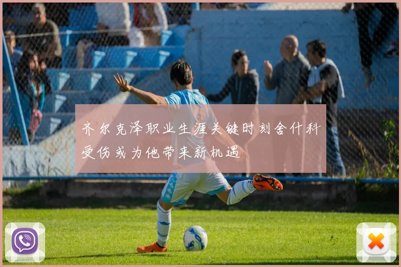 齐尔克泽职业生涯关键时刻舍什科受伤或为他带来新机遇