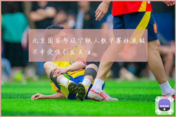 北京国安与辽宁铁人教学赛林良铭不幸受伤引发关注