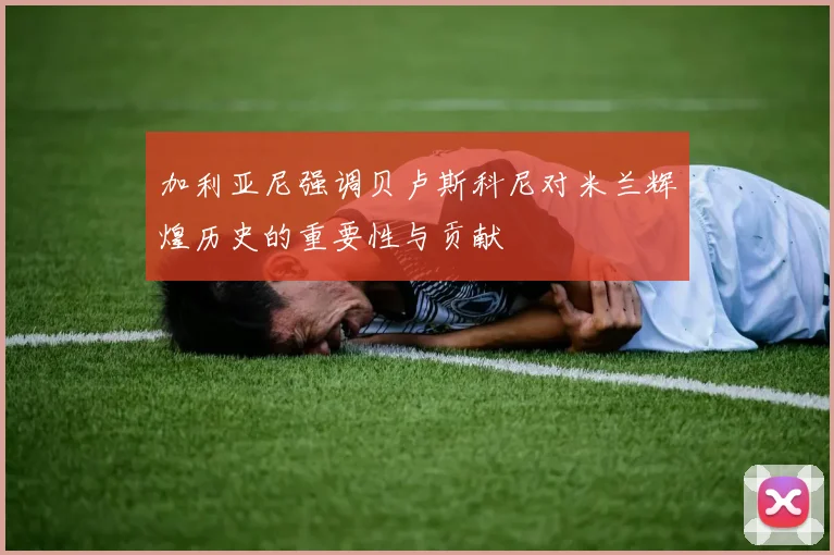 加利亚尼强调贝卢斯科尼对米兰辉煌历史的重要性与贡献