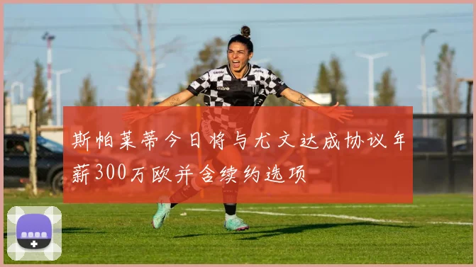 斯帕莱蒂今日将与尤文达成协议年薪300万欧并含续约选项