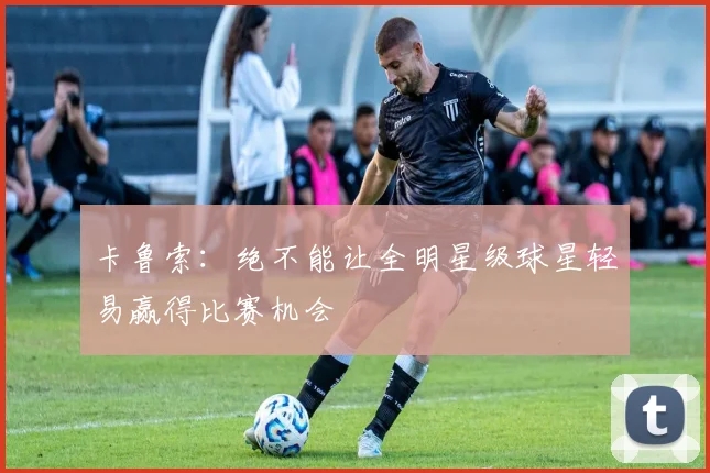 卡鲁索：绝不能让全明星级球星轻易赢得比赛机会