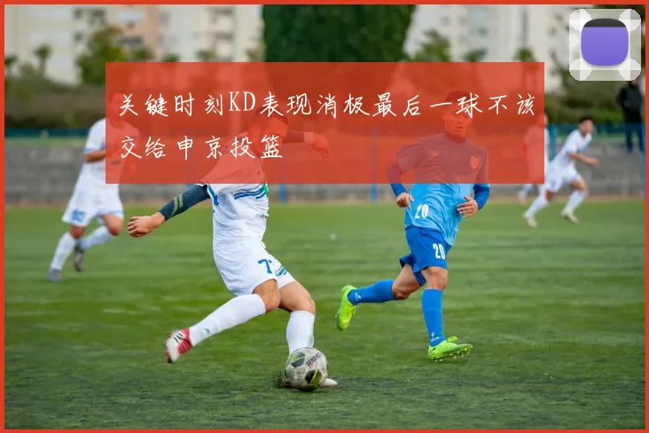 关键时刻KD表现消极最后一球不该交给申京投篮