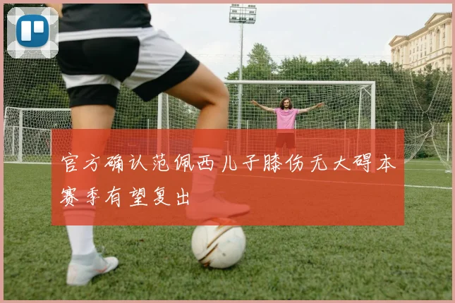 官方确认范佩西儿子膝伤无大碍本赛季有望复出