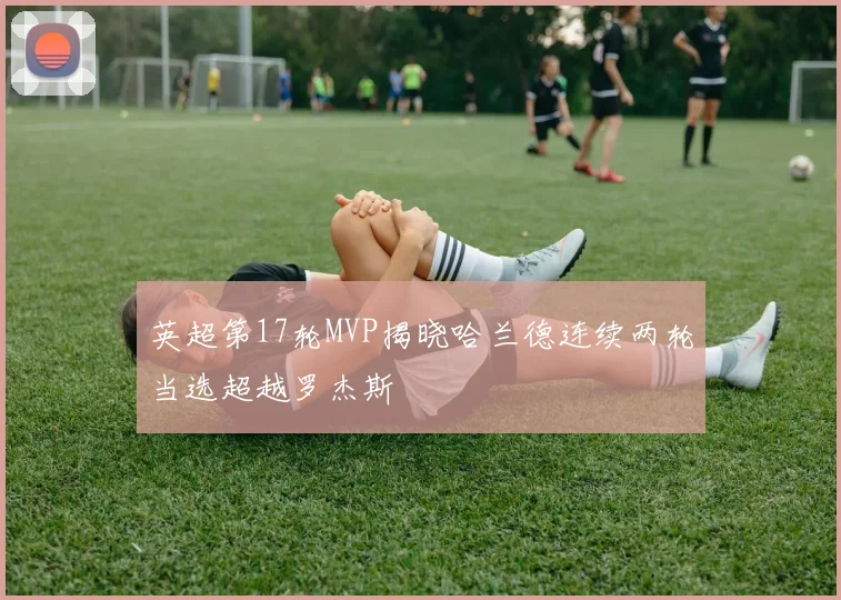 英超第17轮MVP揭晓哈兰德连续两轮当选超越罗杰斯