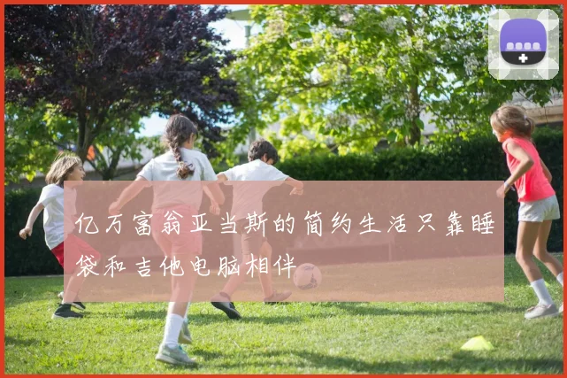 亿万富翁亚当斯的简约生活只靠睡袋和吉他电脑相伴