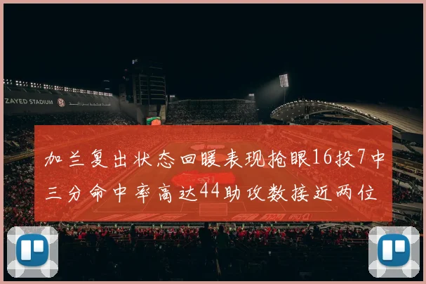 加兰复出状态回暖表现抢眼16投7中三分命中率高达44助攻数接近两位数