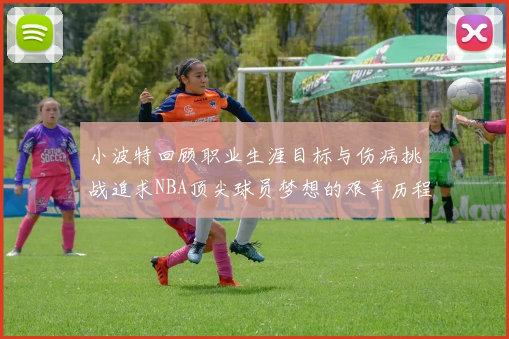 小波特回顾职业生涯目标与伤病挑战追求NBA顶尖球员梦想的艰辛历程