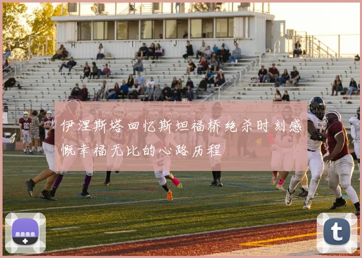 伊涅斯塔回忆斯坦福桥绝杀时刻感慨幸福无比的心路历程